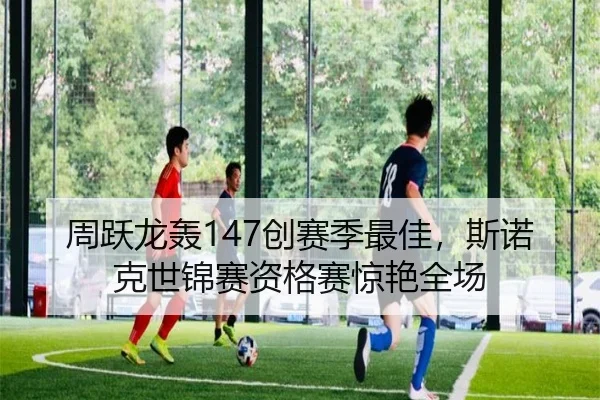 周跃龙轰147创赛季最佳，斯诺克世锦赛资格赛惊艳全场