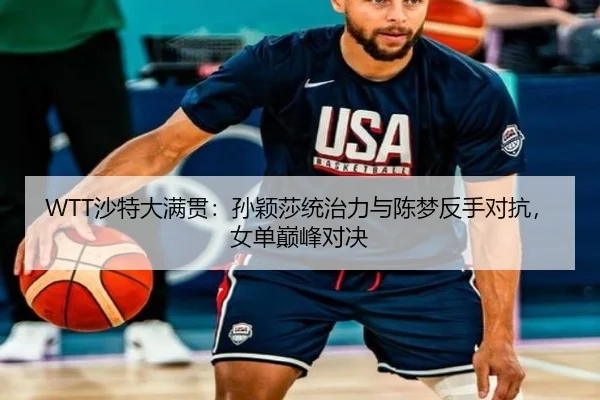 WTT沙特大满贯：孙颖莎统治力与陈梦反手对抗，女单巅峰对决