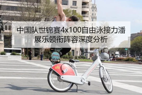 中国队世锦赛4x100自由泳接力潘展乐领衔阵容深度分析