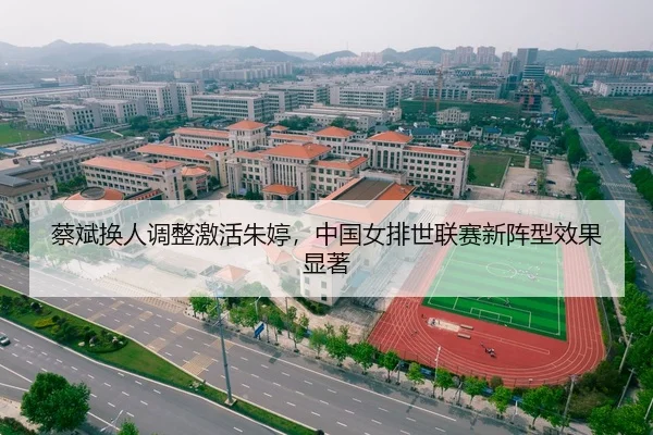蔡斌换人调整激活朱婷，中国女排世联赛新阵型效果显著