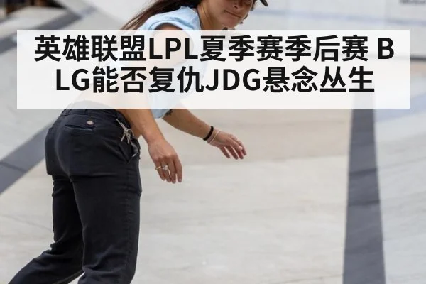 英雄联盟LPL夏季赛季后赛 BLG能否复仇JDG悬念丛生
