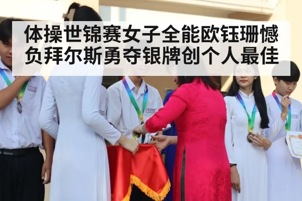 体操世锦赛女子全能欧钰珊憾负拜尔斯勇夺银牌创个人最佳