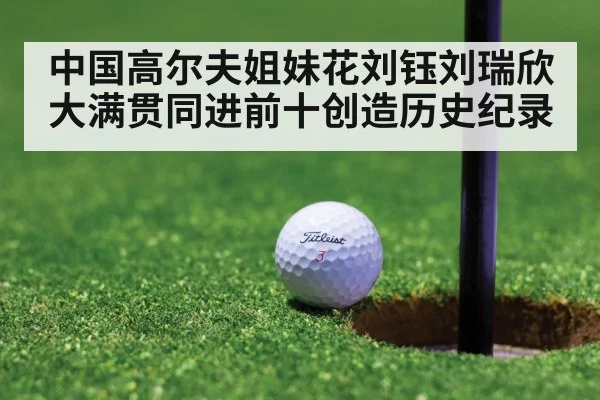 中国高尔夫姐妹花刘钰刘瑞欣大满贯同进前十创造历史纪录