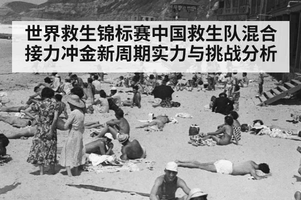 世界救生锦标赛中国救生队混合接力冲金新周期实力与挑战分析